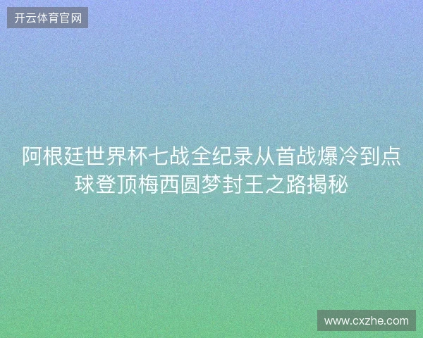 阿根廷世界杯七战全纪录从首战爆冷到点球登顶梅西圆梦封王之路揭秘